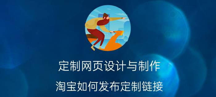 定制网页设计与制作 淘宝如何发布定制链接？